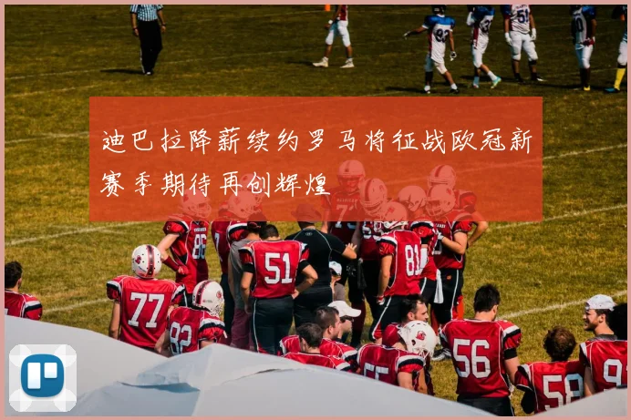迪巴拉降薪续约罗马将征战欧冠新赛季期待再创辉煌