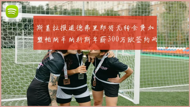 斯基拉报道德弗里即将无转会费加盟帕纳辛纳科斯年薪300万欧签约两年