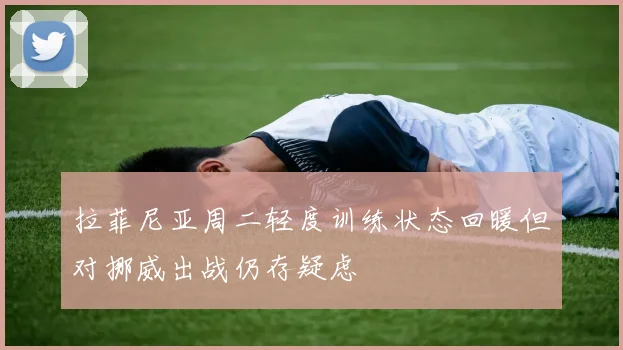 拉菲尼亚周二轻度训练状态回暖但对挪威出战仍存疑虑