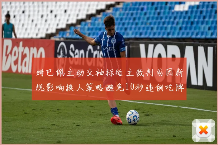 姆巴佩主动交袖标给主裁判或因新规影响换人策略避免10秒违例吃牌