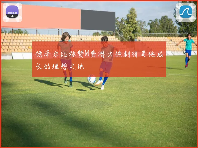 德泽尔比称赞M费潜力热刺将是他成长的理想之地