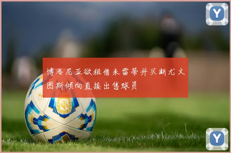 博洛尼亚欲租借米雷蒂并买断尤文图斯倾向直接出售球员