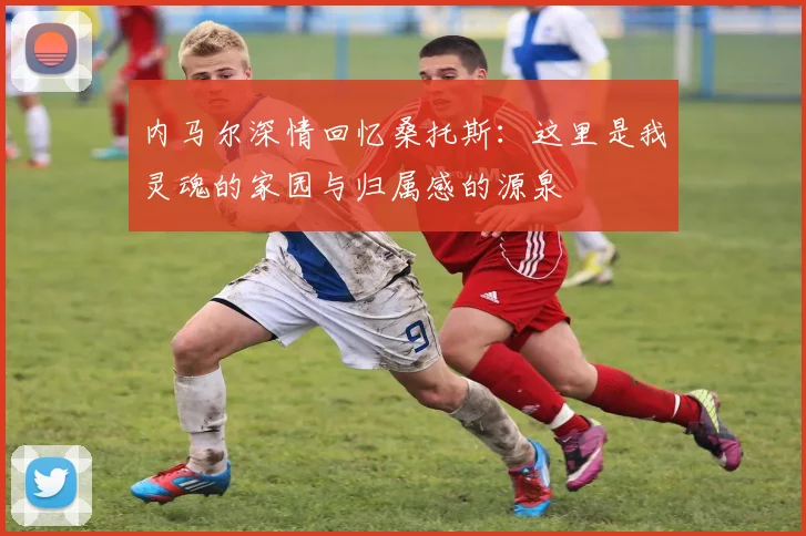 内马尔深情回忆桑托斯：这里是我灵魂的家园与归属感的源泉