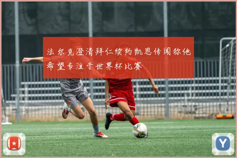 法尔克澄清拜仁续约凯恩传闻称他希望专注于世界杯比赛