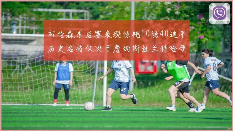 布伦森季后赛表现惊艳10场40追平历史名将仅次于詹姆斯杜兰特哈登