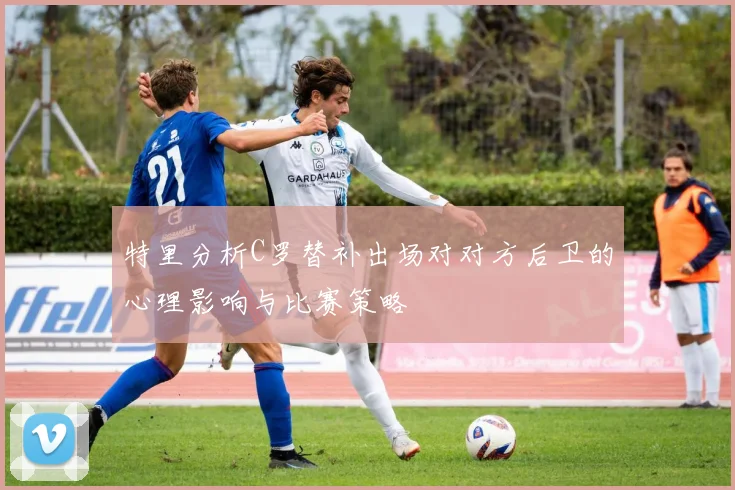特里分析C罗替补出场对对方后卫的心理影响与比赛策略