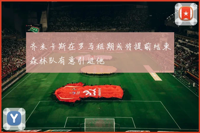齐米卡斯在罗马租期或将提前结束森林队有意引进他