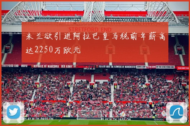 米兰欲引进阿拉巴皇马税前年薪高达2250万欧元