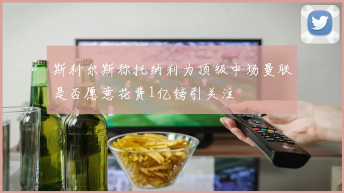 斯科尔斯称托纳利为顶级中场曼联是否愿意花费1亿镑引关注