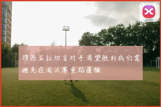 穆西亚拉坦言对手渴望胜利我们需避免在淘汰赛重蹈覆辙