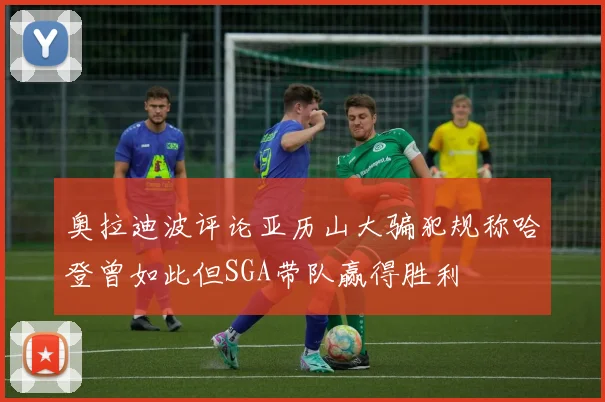 奥拉迪波评论亚历山大骗犯规称哈登曾如此但SGA带队赢得胜利