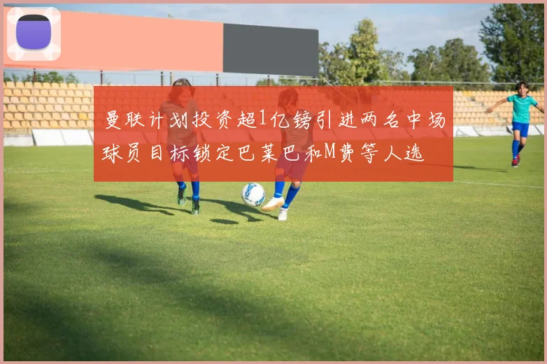 曼联计划投资超1亿镑引进两名中场球员目标锁定巴莱巴和M费等人选