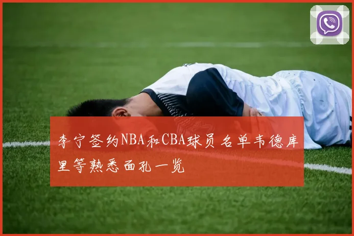 李宁签约NBA和CBA球员名单韦德库里等熟悉面孔一览