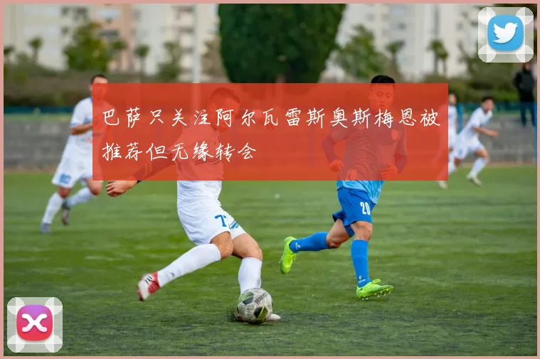 巴萨只关注阿尔瓦雷斯奥斯梅恩被推荐但无缘转会