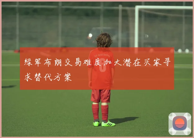 绿军布朗交易难度加大潜在买家寻求替代方案