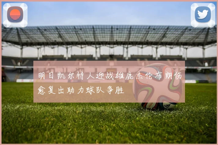 明日凯尔特人迎战雄鹿杰伦布朗伤愈复出助力球队争胜