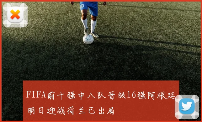 FIFA前十强中八队晋级16强阿根廷明日迎战荷兰已出局