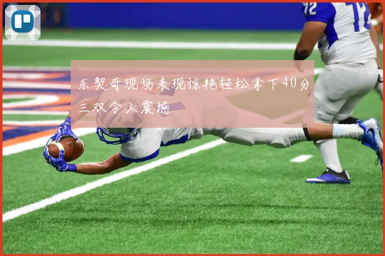 东契奇现场表现惊艳轻松拿下40分三双令人震撼