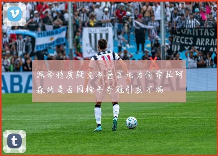 佩蒂特质疑克洛普言论为何牵扯阿森纳是否因枪手夺冠引发不满