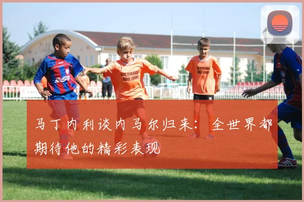 马丁内利谈内马尔归来：全世界都期待他的精彩表现
