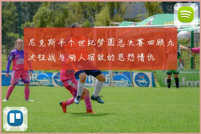 尼克斯半个世纪梦圆总决赛回顾九次征战与湖人宿敌的恩怨情仇