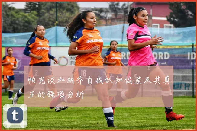 帕克谈加纳乔自我认知偏差及其真正的强项分析