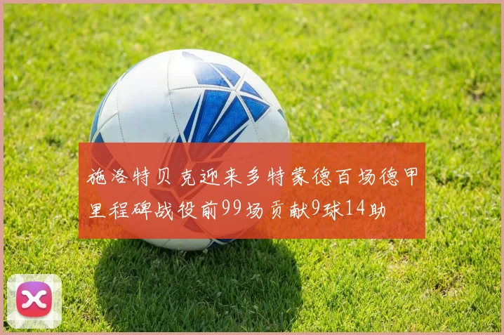 施洛特贝克迎来多特蒙德百场德甲里程碑战役前99场贡献9球14助