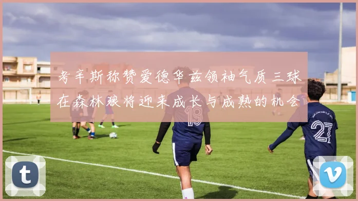 考辛斯称赞爱德华兹领袖气质三球在森林狼将迎来成长与成熟的机会