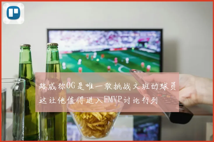 路威称OG是唯一敢挑战文班的球员这让他值得进入FMVP讨论行列